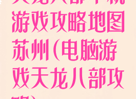 天龙八部单机游戏攻略地图苏州(电脑游戏天龙八部攻略)
