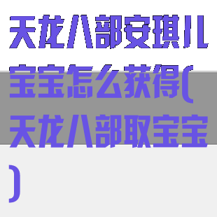 天龙八部安琪儿宝宝怎么获得(天龙八部取宝宝)