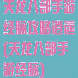 天龙八部手游经脉攻略逍遥(天龙八部手游经脉)