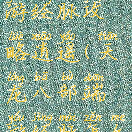 天龙八部手游经脉攻略逍遥(天龙八部端游经脉怎么弄)