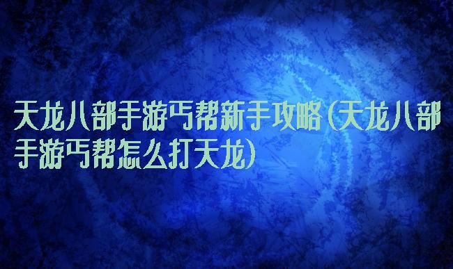 天龙八部手游丐帮新手攻略(天龙八部手游丐帮怎么打天龙)