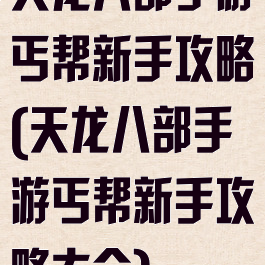 天龙八部手游丐帮新手攻略(天龙八部手游丐帮新手攻略大全)