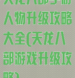 天龙八部手游人物升级攻略大全(天龙八部游戏升级攻略)