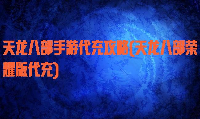 天龙八部手游代充攻略(天龙八部荣耀版代充)