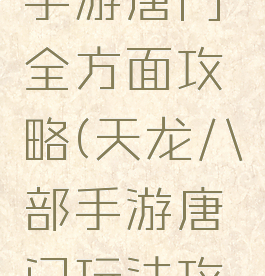 天龙八部手游唐门全方面攻略(天龙八部手游唐门玩法攻略)