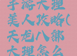 天龙八部手游大理美人攻略(天龙八部大理怎么去)