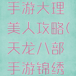 天龙八部手游大理美人攻略(天龙八部手游锦绣大理攻略)