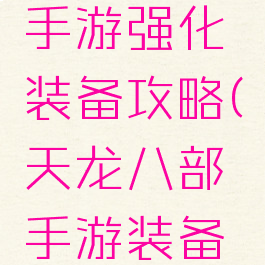 天龙八部手游强化装备攻略(天龙八部手游装备打造攻略)