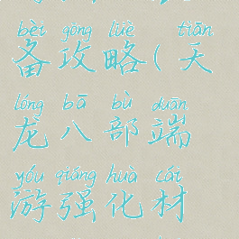 天龙八部手游强化装备攻略(天龙八部端游强化材料怎么获得)