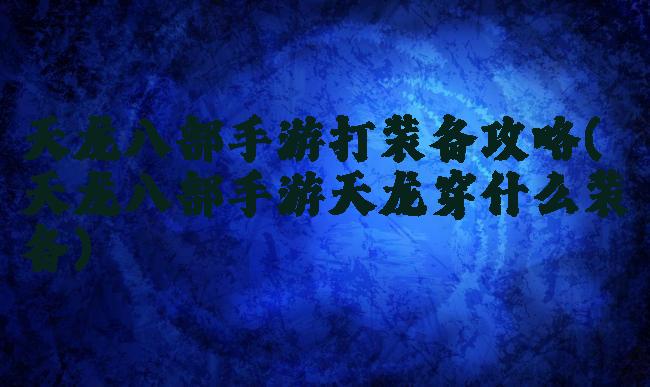 天龙八部手游打装备攻略(天龙八部手游天龙穿什么装备)