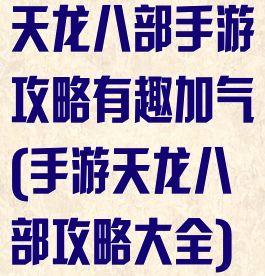 天龙八部手游攻略有趣加气(手游天龙八部攻略大全)