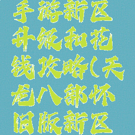 天龙八部手游新区升级和花钱攻略(天龙八部怀旧版新区升级攻略)