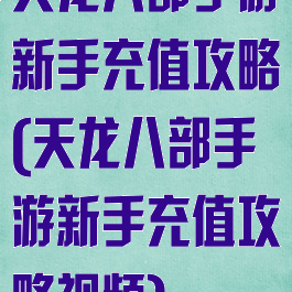 天龙八部手游新手充值攻略(天龙八部手游新手充值攻略视频)
