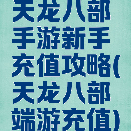 天龙八部手游新手充值攻略(天龙八部端游充值)