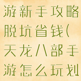 天龙八部手游新手攻略脱坑省钱(天龙八部手游怎么玩划算)