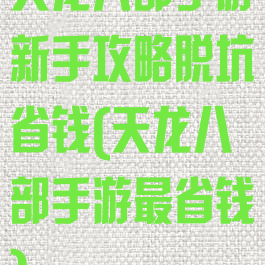 天龙八部手游新手攻略脱坑省钱(天龙八部手游最省钱)
