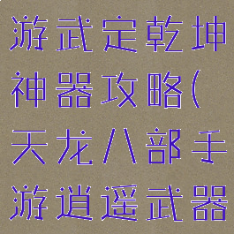 天龙八部手游武定乾坤神器攻略(天龙八部手游逍遥武器)