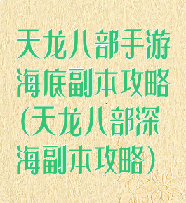 天龙八部手游海底副本攻略(天龙八部深海副本攻略)