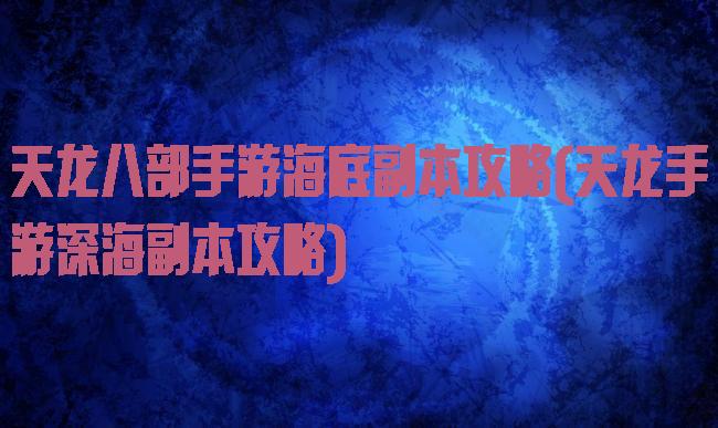 天龙八部手游海底副本攻略(天龙手游深海副本攻略)