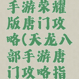 天龙八部手游荣耀版唐门攻略(天龙八部手游唐门攻略指南)