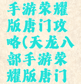天龙八部手游荣耀版唐门攻略(天龙八部手游荣耀版唐门攻略图)