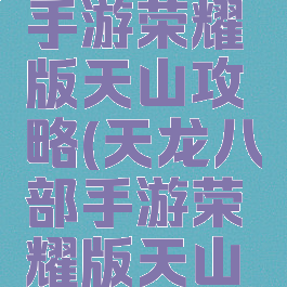 天龙八部手游荣耀版天山攻略(天龙八部手游荣耀版天山怎么样)