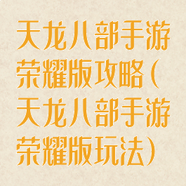 天龙八部手游荣耀版攻略(天龙八部手游荣耀版玩法)