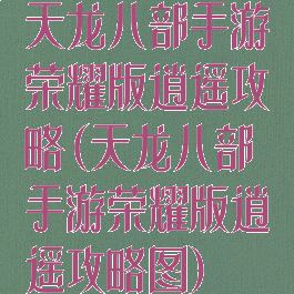 天龙八部手游荣耀版逍遥攻略(天龙八部手游荣耀版逍遥攻略图)