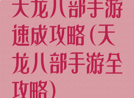 天龙八部手游速成攻略(天龙八部手游全攻略)
