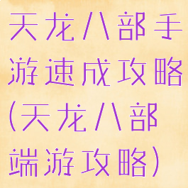 天龙八部手游速成攻略(天龙八部端游攻略)