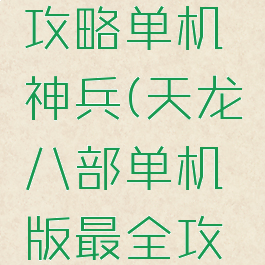 天龙八部攻略单机神兵(天龙八部单机版最全攻略秘籍)