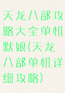 天龙八部攻略大全单机默娘(天龙八部单机详细攻略)