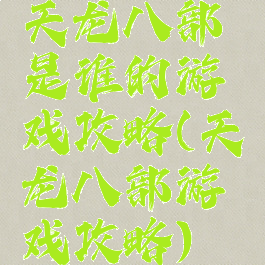 天龙八部是谁的游戏攻略(天龙八部游戏攻略)