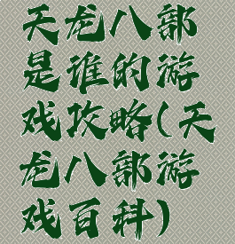 天龙八部是谁的游戏攻略(天龙八部游戏百科)