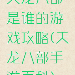 天龙八部是谁的游戏攻略(天龙八部手游百科)