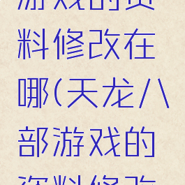 天龙八部游戏的资料修改在哪(天龙八部游戏的资料修改在哪看)