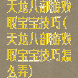 天龙八部游戏取宝宝技巧(天龙八部游戏取宝宝技巧怎么弄)