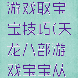 天龙八部游戏取宝宝技巧(天龙八部游戏宝宝从哪里获得)