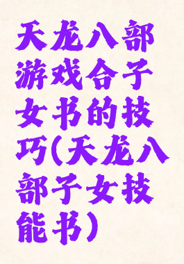 天龙八部游戏合子女书的技巧(天龙八部子女技能书)