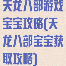 天龙八部游戏宝宝攻略(天龙八部宝宝获取攻略)
