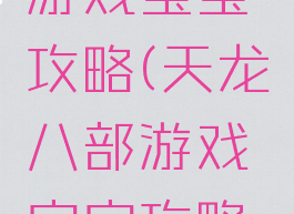 天龙八部游戏宝宝攻略(天龙八部游戏宝宝攻略视频)
