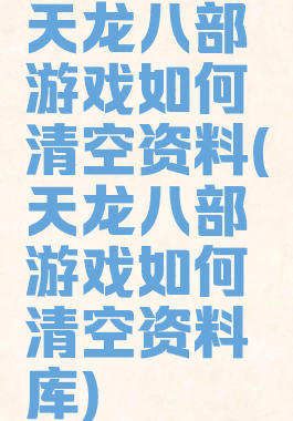 天龙八部游戏如何清空资料(天龙八部游戏如何清空资料库)