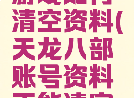 天龙八部游戏如何清空资料(天龙八部账号资料不能清空了)