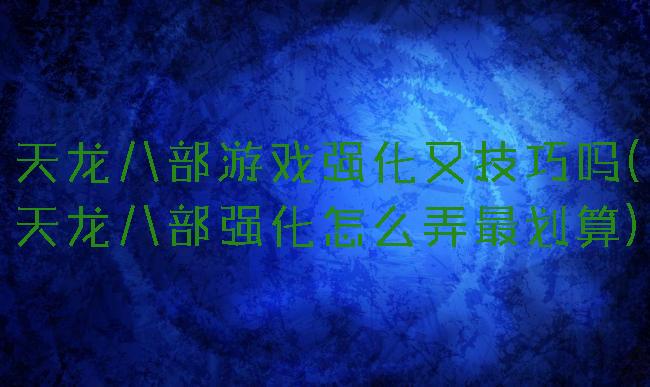 天龙八部游戏强化又技巧吗(天龙八部强化怎么弄最划算)
