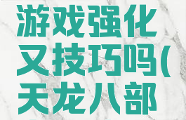 天龙八部游戏强化又技巧吗(天龙八部变强攻略)