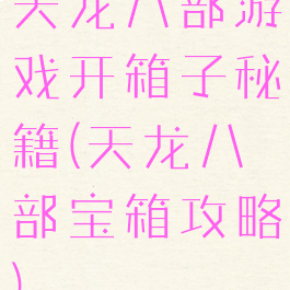 天龙八部游戏开箱子秘籍(天龙八部宝箱攻略)