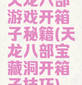 天龙八部游戏开箱子秘籍(天龙八部宝藏洞开箱子技巧)