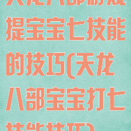 天龙八部游戏提宝宝七技能的技巧(天龙八部宝宝打七技能技巧)