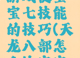天龙八部游戏提宝宝七技能的技巧(天龙八部怎么给宝宝上七技能)