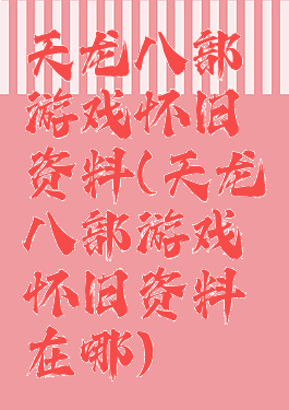 天龙八部游戏怀旧资料(天龙八部游戏怀旧资料在哪)